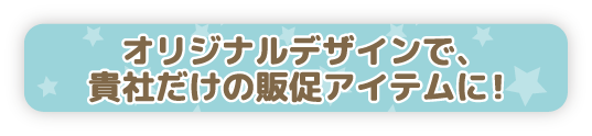 オリジナルアイテムで、貴社だけの販促アイテムに！