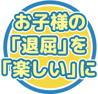 お子様の「退屈」を「楽しい」に