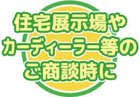 住宅展示場やカーディーラー等のご商談時に